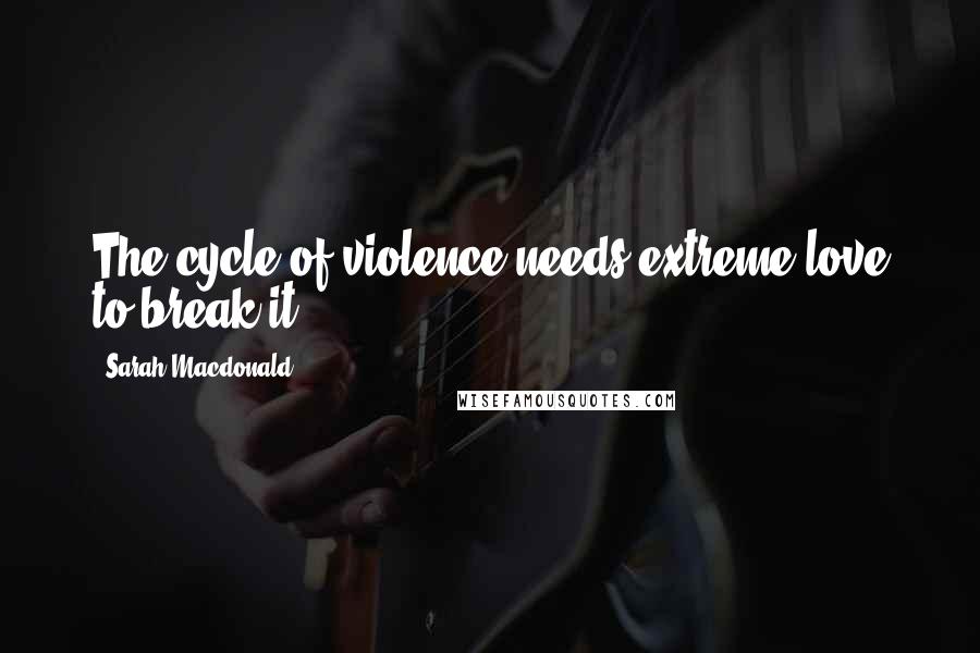 Sarah Macdonald quotes: The cycle of violence needs extreme love to break it.