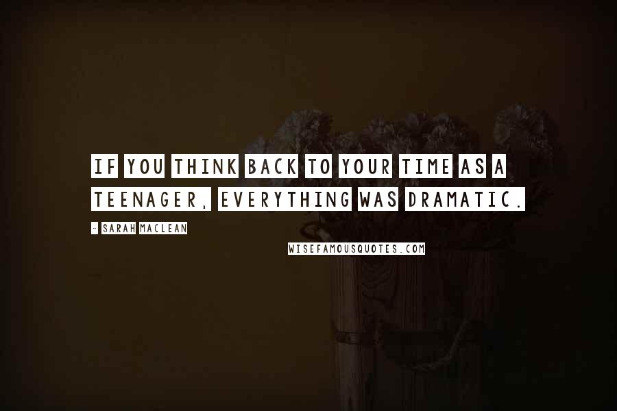 Sarah MacLean quotes: If you think back to your time as a teenager, everything was dramatic.