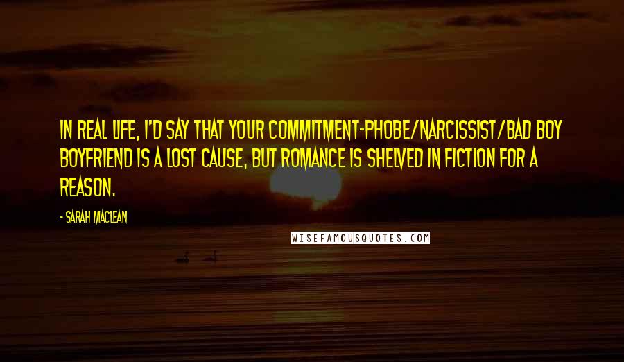 Sarah MacLean quotes: In real life, I'd say that your commitment-phobe/narcissist/bad boy boyfriend is a lost cause, but romance is shelved in fiction for a reason.