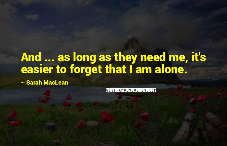 Sarah MacLean quotes: And ... as long as they need me, it's easier to forget that I am alone.