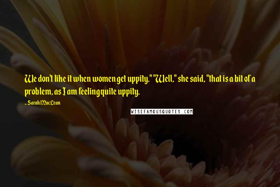 Sarah MacLean quotes: We don't like it when women get uppity." "Well," she said, "that is a bit of a problem, as I am feeling quite uppity.