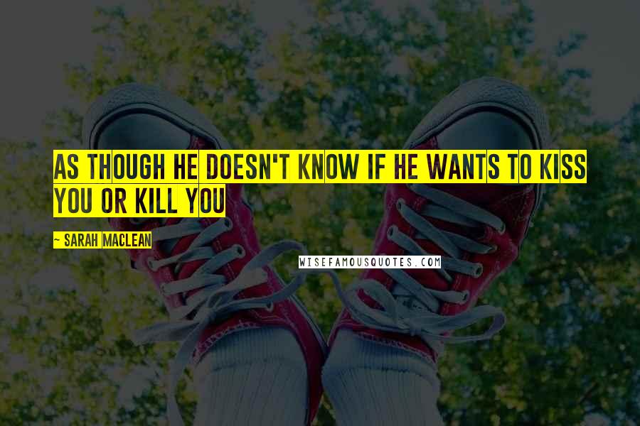 Sarah MacLean quotes: As though he doesn't know if he wants to kiss you or kill you