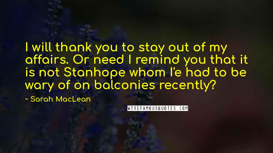 Sarah MacLean quotes: I will thank you to stay out of my affairs. Or need I remind you that it is not Stanhope whom I'e had to be wary of on balconies recently?