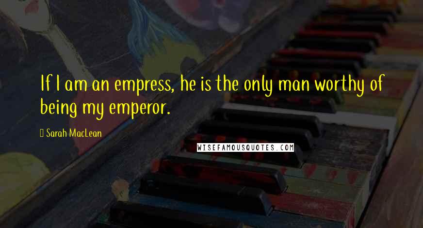Sarah MacLean quotes: If I am an empress, he is the only man worthy of being my emperor.
