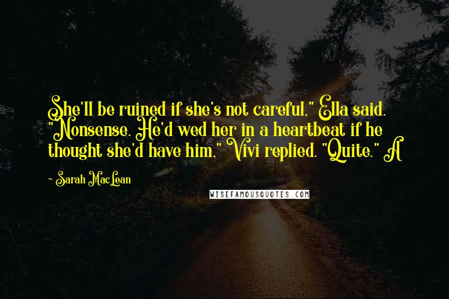 Sarah MacLean quotes: She'll be ruined if she's not careful," Ella said. "Nonsense. He'd wed her in a heartbeat if he thought she'd have him," Vivi replied. "Quite." A