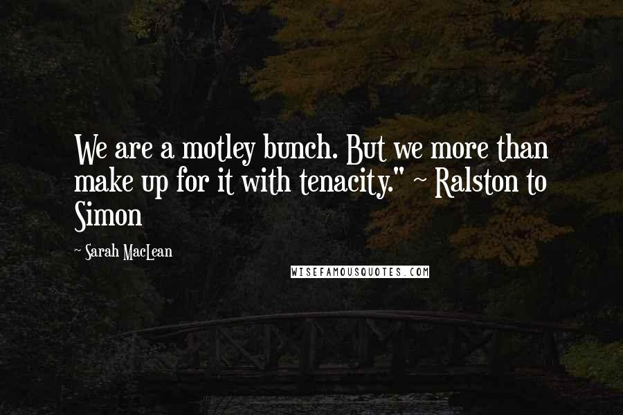 Sarah MacLean quotes: We are a motley bunch. But we more than make up for it with tenacity." ~ Ralston to Simon