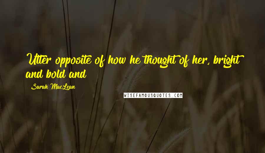 Sarah MacLean quotes: Utter opposite of how he thought of her, bright and bold and