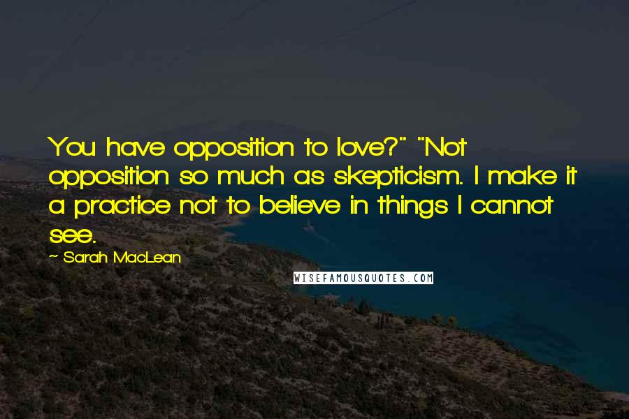 Sarah MacLean quotes: You have opposition to love?" "Not opposition so much as skepticism. I make it a practice not to believe in things I cannot see.