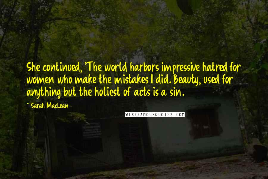 Sarah MacLean quotes: She continued, 'The world harbors impressive hatred for women who make the mistakes I did. Beauty, used for anything but the holiest of acts is a sin.