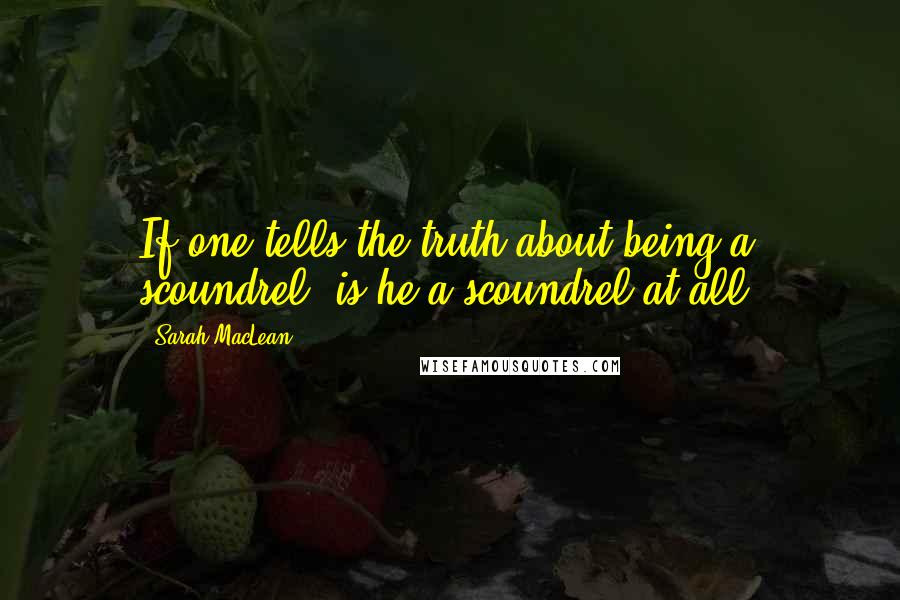 Sarah MacLean quotes: If one tells the truth about being a scoundrel, is he a scoundrel at all?
