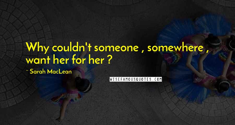 Sarah MacLean quotes: Why couldn't someone , somewhere , want her for her ?