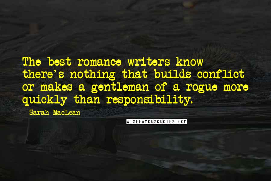 Sarah MacLean quotes: The best romance writers know there's nothing that builds conflict or makes a gentleman of a rogue more quickly than responsibility.