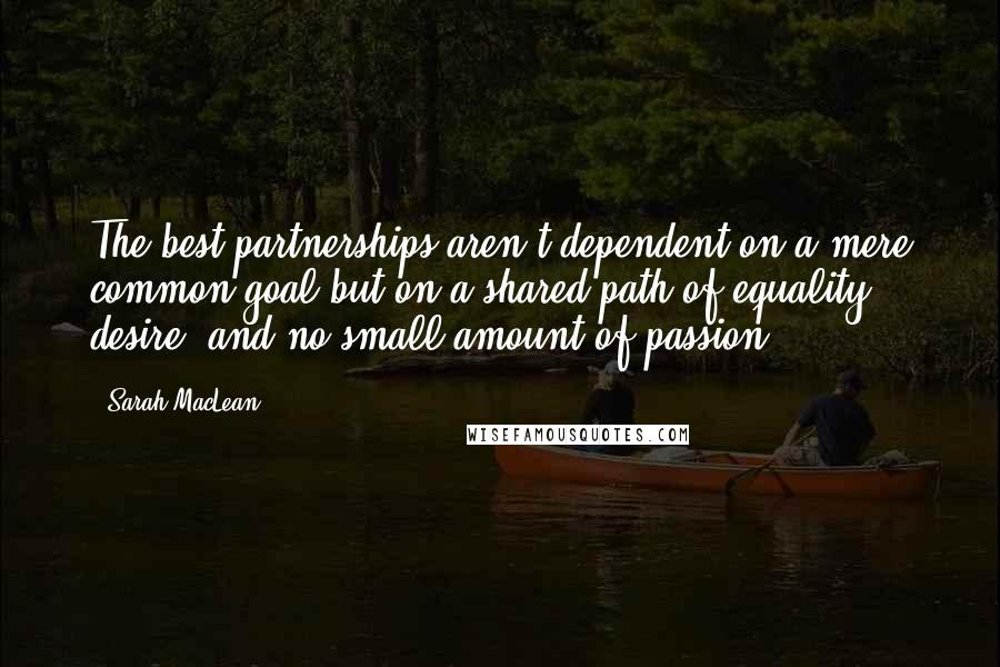 Sarah MacLean quotes: The best partnerships aren't dependent on a mere common goal but on a shared path of equality, desire, and no small amount of passion.