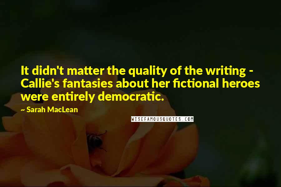 Sarah MacLean quotes: It didn't matter the quality of the writing - Callie's fantasies about her fictional heroes were entirely democratic.