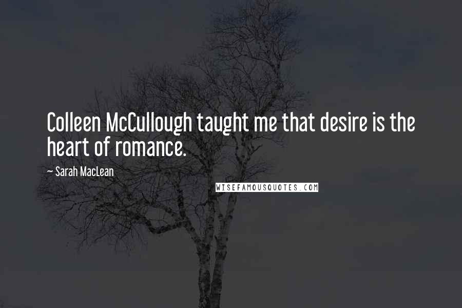 Sarah MacLean quotes: Colleen McCullough taught me that desire is the heart of romance.