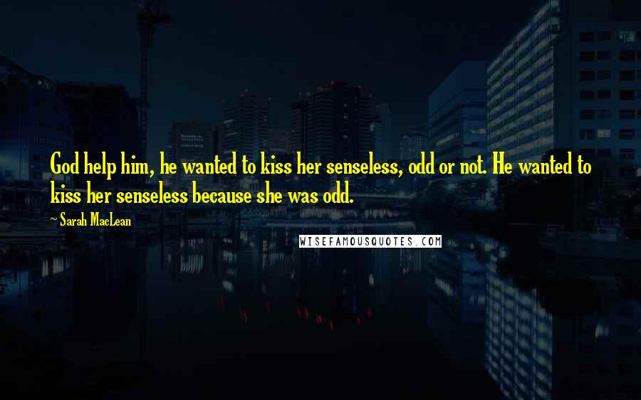 Sarah MacLean quotes: God help him, he wanted to kiss her senseless, odd or not. He wanted to kiss her senseless because she was odd.