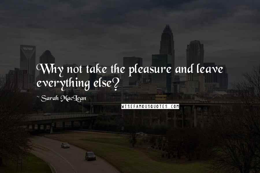 Sarah MacLean quotes: Why not take the pleasure and leave everything else?