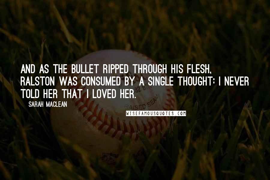Sarah MacLean quotes: And as the bullet ripped through his flesh, Ralston was consumed by a single thought: I never told her that I loved her.