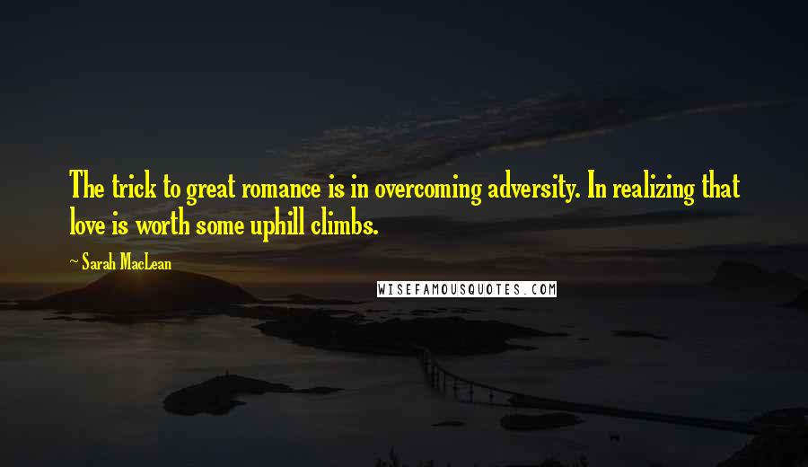 Sarah MacLean quotes: The trick to great romance is in overcoming adversity. In realizing that love is worth some uphill climbs.