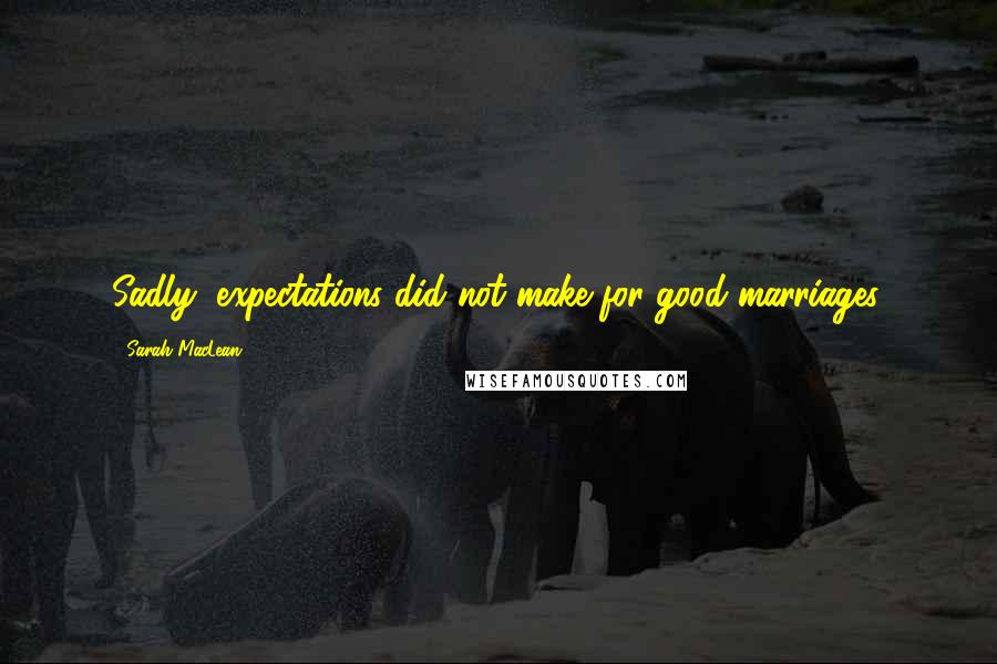 Sarah MacLean quotes: Sadly, expectations did not make for good marriages.