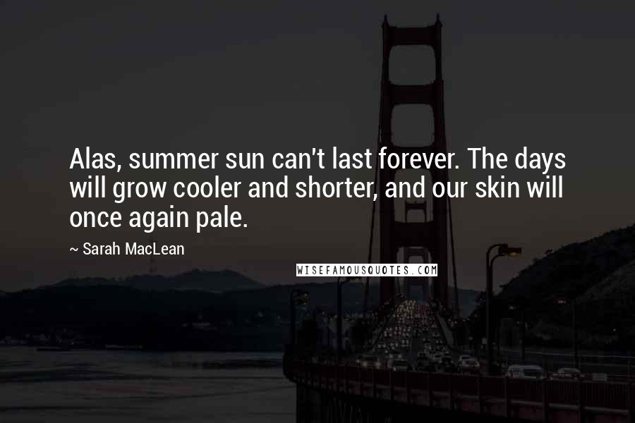 Sarah MacLean quotes: Alas, summer sun can't last forever. The days will grow cooler and shorter, and our skin will once again pale.