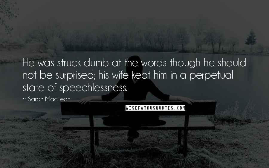 Sarah MacLean quotes: He was struck dumb at the words though he should not be surprised; his wife kept him in a perpetual state of speechlessness.