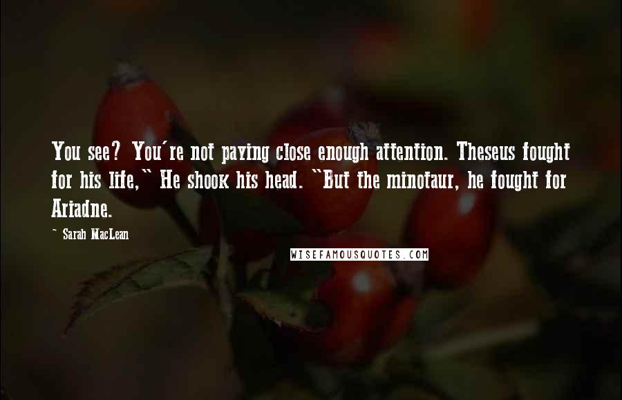 Sarah MacLean quotes: You see? You're not paying close enough attention. Theseus fought for his life," He shook his head. "But the minotaur, he fought for Ariadne.