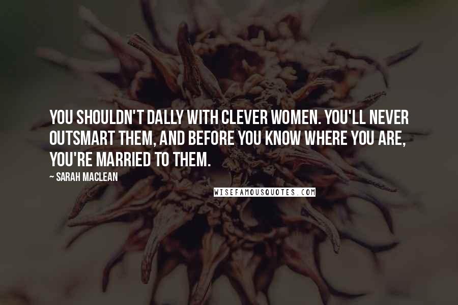 Sarah MacLean quotes: You shouldn't dally with clever women. You'll never outsmart them, and before you know where you are, you're married to them.