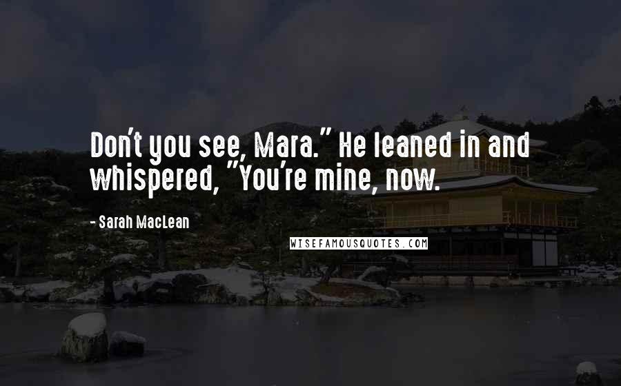 Sarah MacLean quotes: Don't you see, Mara." He leaned in and whispered, "You're mine, now.