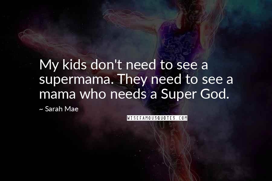 Sarah Mae quotes: My kids don't need to see a supermama. They need to see a mama who needs a Super God.