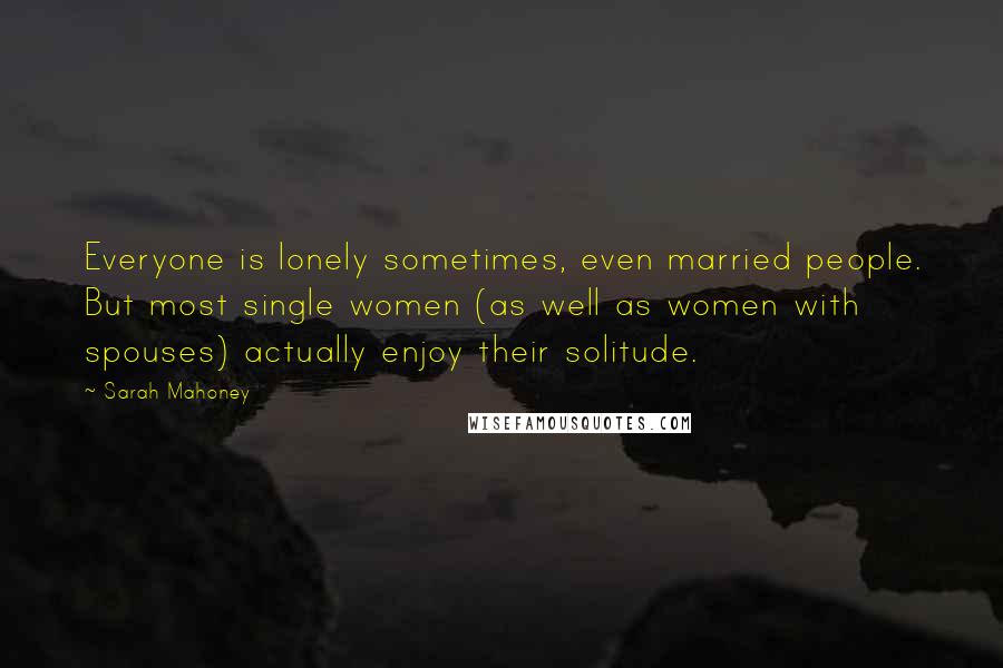 Sarah Mahoney quotes: Everyone is lonely sometimes, even married people. But most single women (as well as women with spouses) actually enjoy their solitude. Sarah Mahoney quotes: Everyone is lonely sometimes, even married people. But most single women (as well as women with spouses) actually enjoy their solitude.