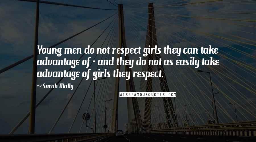 Sarah Mally quotes: Young men do not respect girls they can take advantage of - and they do not as easily take advantage of girls they respect. Sarah Mally quotes: Young men do not respect girls they can take advantage of - and they do not as easily take advantage of girls they respect.