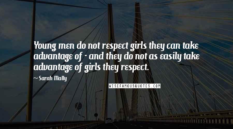 Sarah Mally quotes: Young men do not respect girls they can take advantage of - and they do not as easily take advantage of girls they respect.