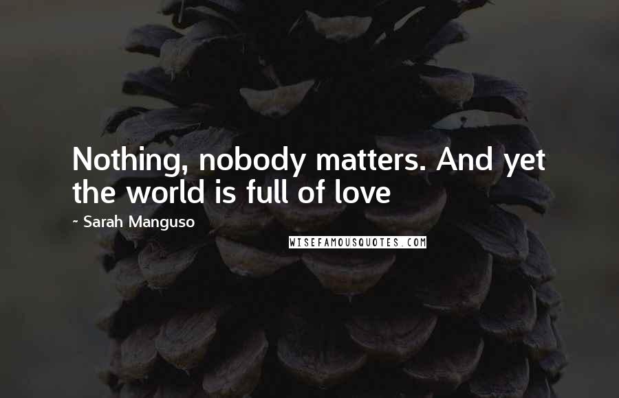 Sarah Manguso quotes: Nothing, nobody matters. And yet the world is full of love