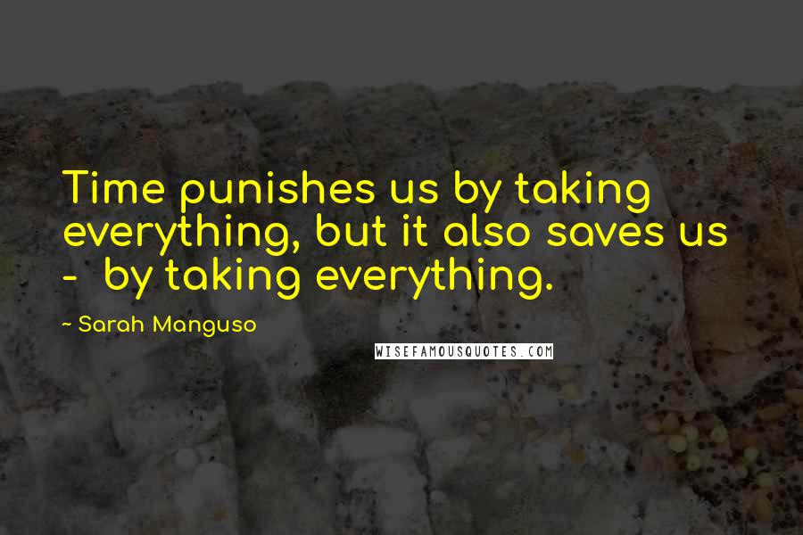 Sarah Manguso quotes: Time punishes us by taking everything, but it also saves us - by taking everything.