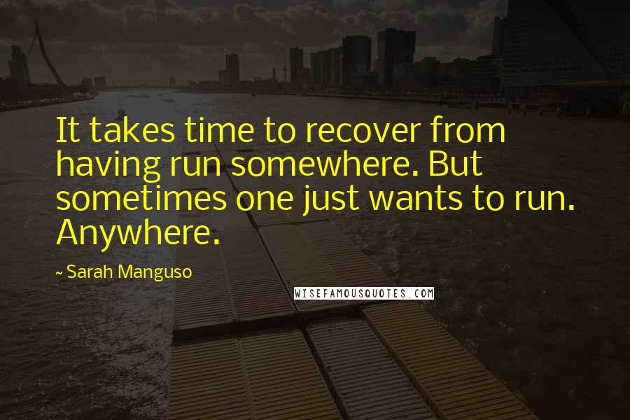Sarah Manguso quotes: It takes time to recover from having run somewhere. But sometimes one just wants to run. Anywhere.