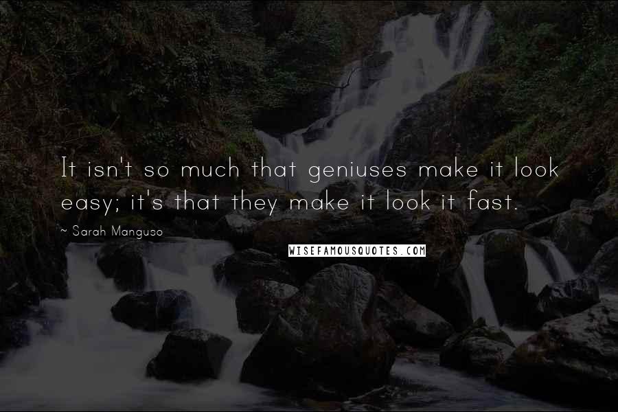 Sarah Manguso quotes: It isn't so much that geniuses make it look easy; it's that they make it look it fast.