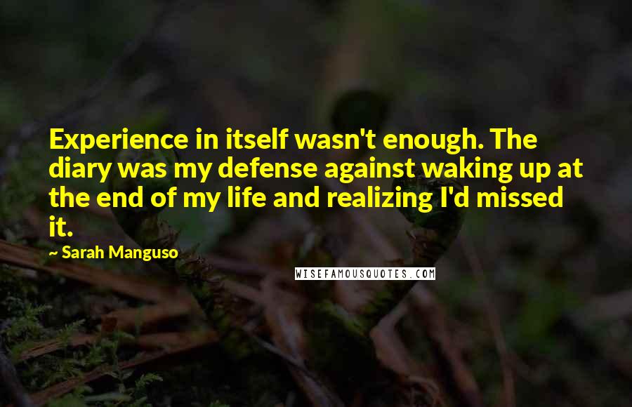Sarah Manguso quotes: Experience in itself wasn't enough. The diary was my defense against waking up at the end of my life and realizing I'd missed it.