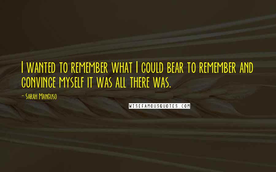 Sarah Manguso quotes: I wanted to remember what I could bear to remember and convince myself it was all there was.