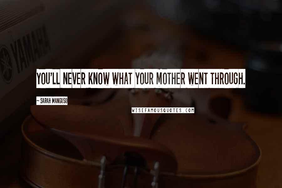 Sarah Manguso quotes: You'll never know what your mother went through.