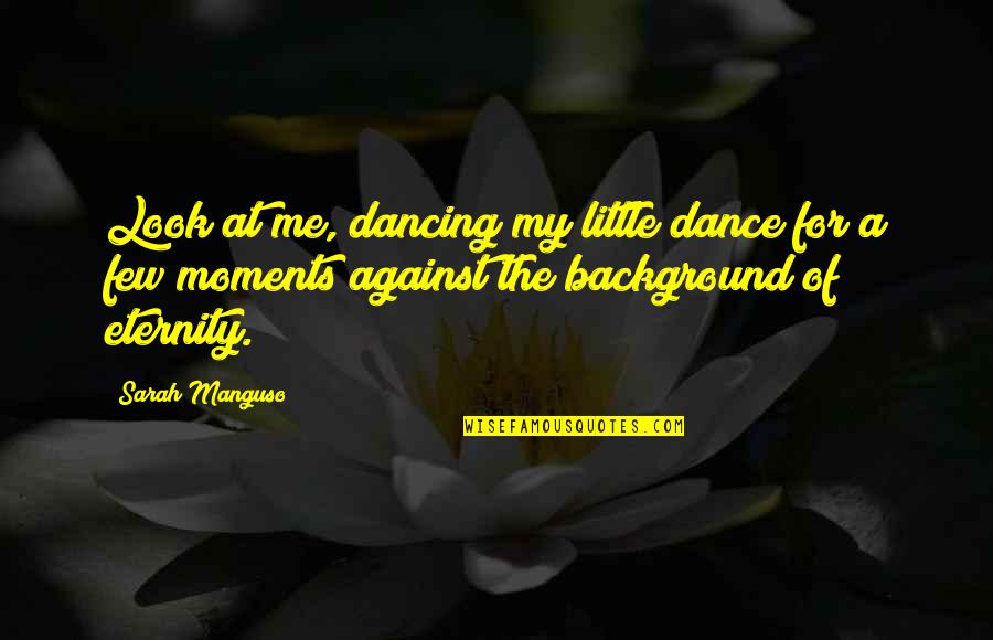 Sarah Manguso Quotes By Sarah Manguso: Look at me, dancing my little dance for