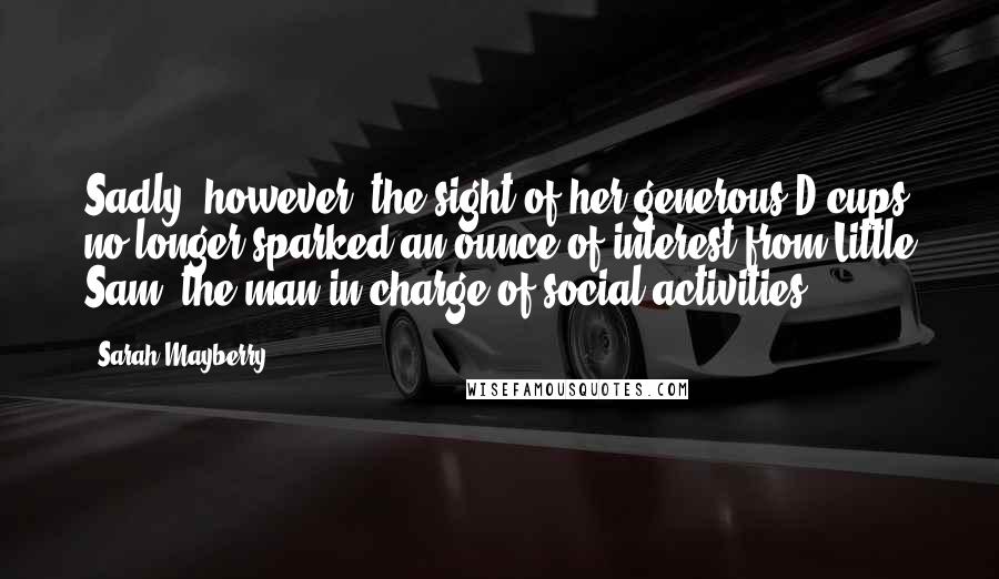 Sarah Mayberry quotes: Sadly, however, the sight of her generous D cups no longer sparked an ounce of interest from Little Sam, the man in charge of social activities.
