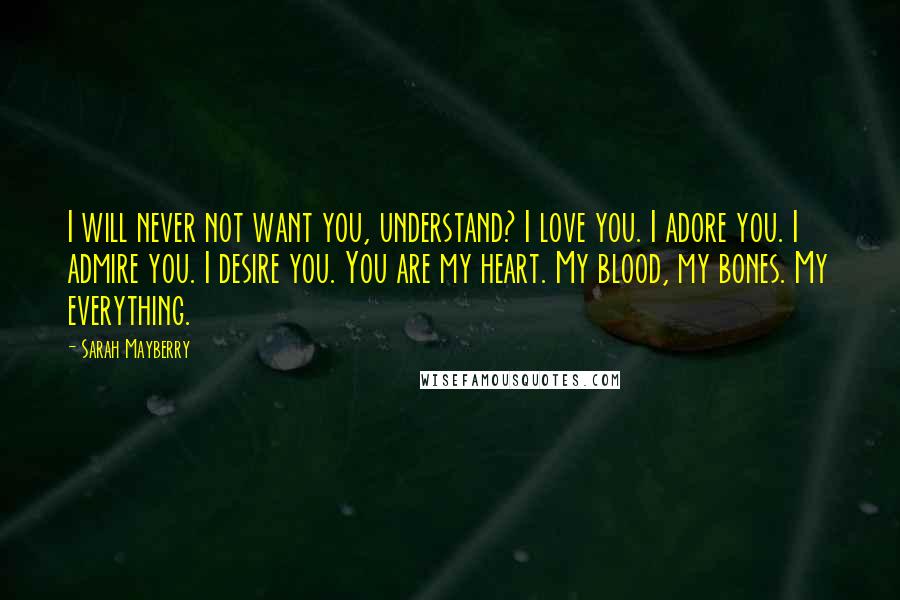 Sarah Mayberry quotes: I will never not want you, understand? I love you. I adore you. I admire you. I desire you. You are my heart. My blood, my bones. My everything.