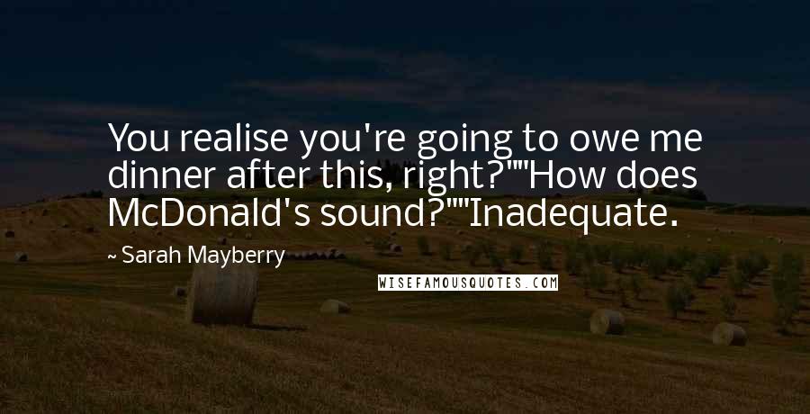 Sarah Mayberry quotes: You realise you're going to owe me dinner after this, right?""How does McDonald's sound?""Inadequate.