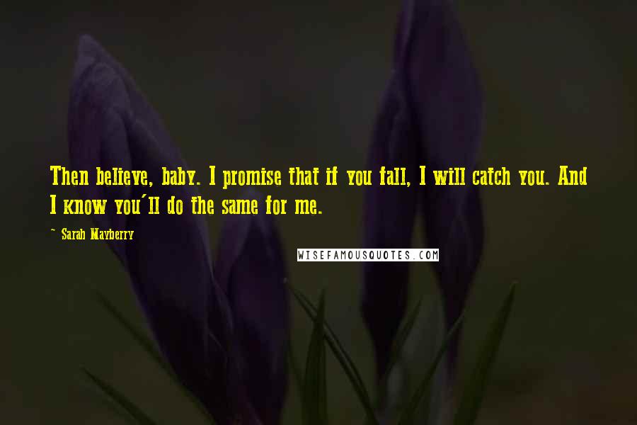 Sarah Mayberry quotes: Then believe, baby. I promise that if you fall, I will catch you. And I know you'll do the same for me.