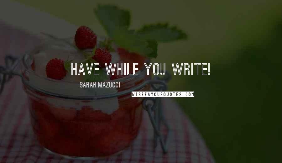 Sarah Mazucci quotes: Have while you write!