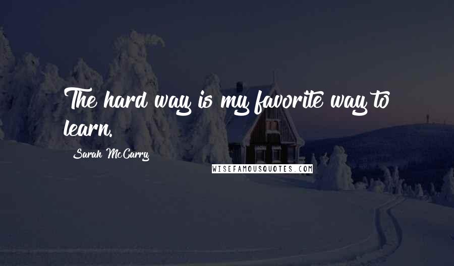 Sarah McCarry quotes: The hard way is my favorite way to learn.