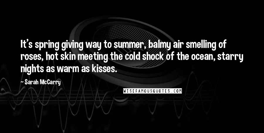 Sarah McCarry quotes: It's spring giving way to summer, balmy air smelling of roses, hot skin meeting the cold shock of the ocean, starry nights as warm as kisses.