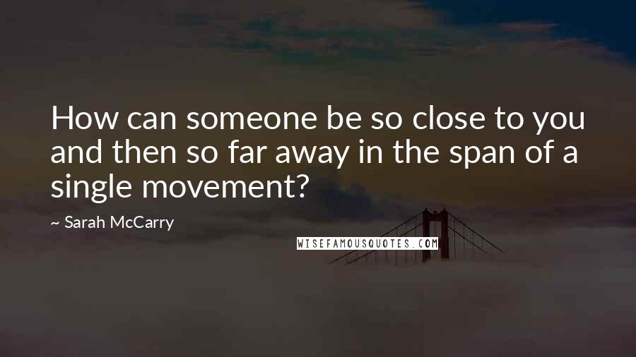 Sarah McCarry quotes: How can someone be so close to you and then so far away in the span of a single movement?