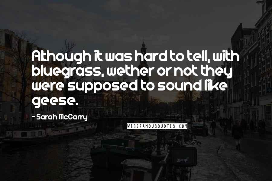 Sarah McCarry quotes: Although it was hard to tell, with bluegrass, wether or not they were supposed to sound like geese.